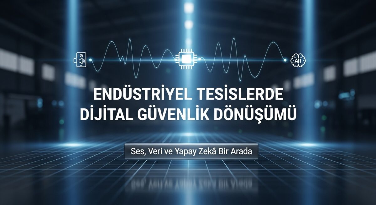 Endüstriyel Tesislerde Dijital Güvenlik Dönüşümü: Ses, Veri ve Yapay Zekâ Bir Arada